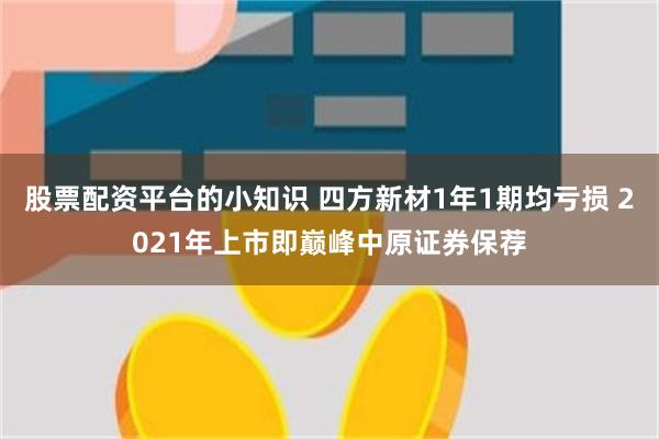 股票配资平台的小知识 四方新材1年1期均亏损 2021年上市即巅峰中原证券保荐