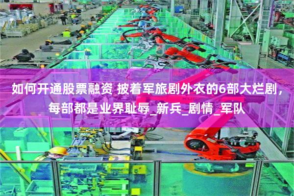 如何开通股票融资 披着军旅剧外衣的6部大烂剧，每部都是业界耻辱_新兵_剧情_军队