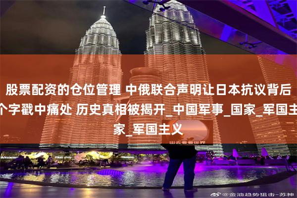 股票配资的仓位管理 中俄联合声明让日本抗议背后 7个字戳中痛处 历史真相被揭开_中国军事_国家_军国主义