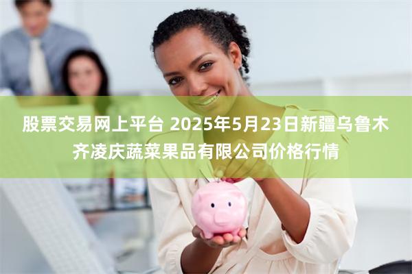 股票交易网上平台 2025年5月23日新疆乌鲁木齐凌庆蔬菜果品有限公司价格行情