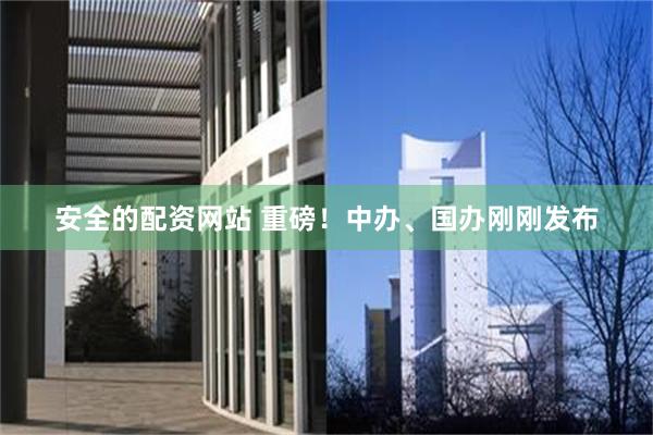 安全的配资网站 重磅！中办、国办刚刚发布