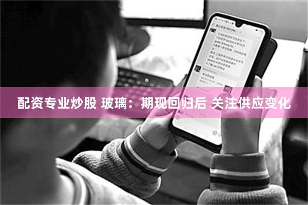 配资专业炒股 玻璃：期现回归后 关注供应变化