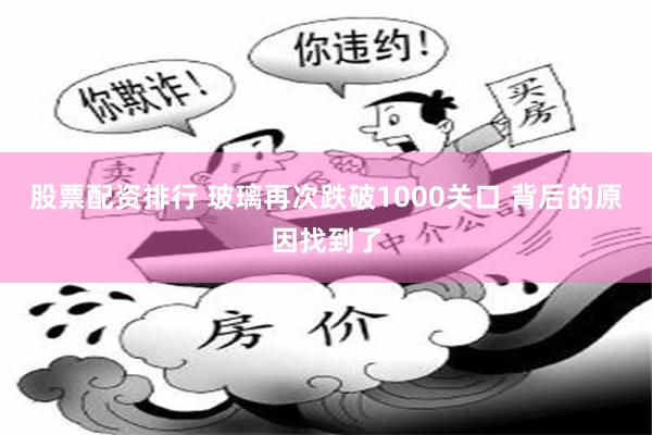 股票配资排行 玻璃再次跌破1000关口 背后的原因找到了