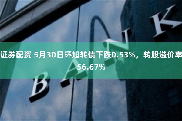 证券配资 5月30日环旭转债下跌0.53%，转股溢价率56.67%