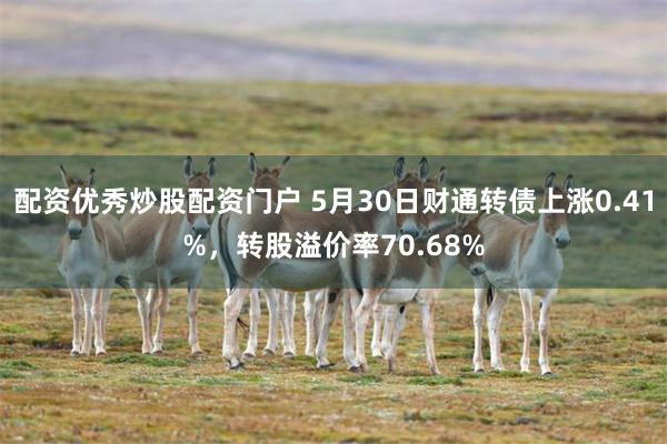 配资优秀炒股配资门户 5月30日财通转债上涨0.41%，转股溢价率70.68%