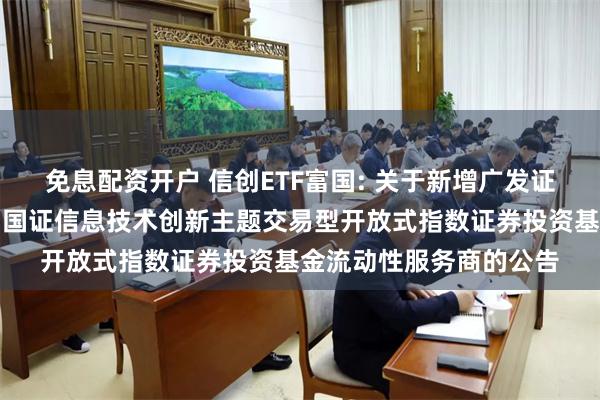 免息配资开户 信创ETF富国: 关于新增广发证券股份有限公司为富国国证信息技术创新主题交易型开放式指数证券投资基金流动性服务商的公告