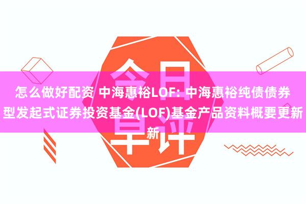 怎么做好配资 中海惠裕LOF: 中海惠裕纯债债券型发起式证券投资基金(LOF)基金产品资料概要更新