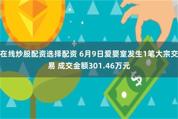 在线炒股配资选择配资 6月9日爱婴室发生1笔大宗交易 成交金额301.46万元