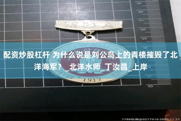 配资炒股杠杆 为什么说是刘公岛上的青楼摧毁了北洋海军？_北洋水师_丁汝昌_上岸