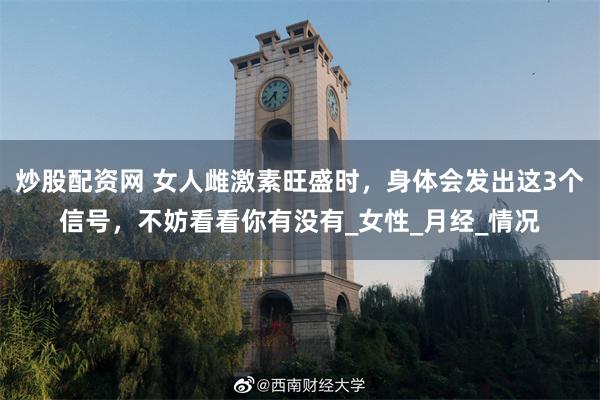 炒股配资网 女人雌激素旺盛时，身体会发出这3个信号，不妨看看你有没有_女性_月经_情况