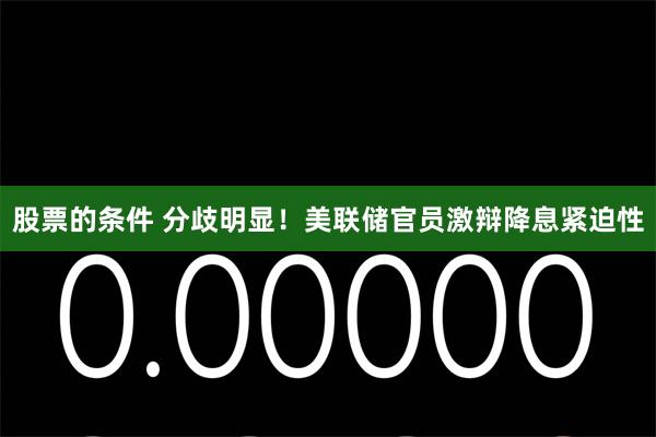 股票的条件 分歧明显！美联储官员激辩降息紧迫性