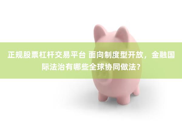 正规股票杠杆交易平台 面向制度型开放，金融国际法治有哪些全球协同做法？