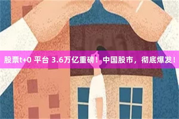 股票t+0 平台 3.6万亿重磅！中国股市，彻底爆发！