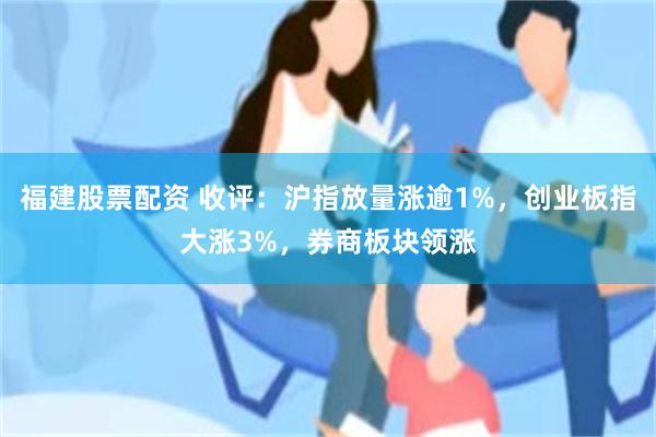 福建股票配资 收评：沪指放量涨逾1%，创业板指大涨3%，券商板块领涨
