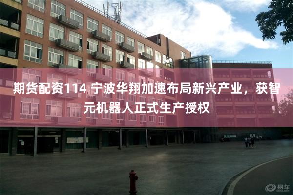 期货配资114 宁波华翔加速布局新兴产业，获智元机器人正式生产授权