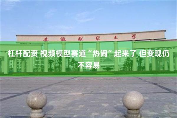 杠杆配资 视频模型赛道“热闹”起来了 但变现仍不容易