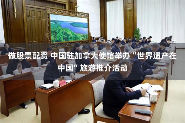 做股票配资 中国驻加拿大使馆举办“世界遗产在中国”旅游推介活动