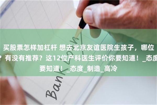 买股票怎样加杠杆 想去北京友谊医院生孩子，哪位产科医生好？有没有推荐？这12位产科医生评价你要知道！_态度_制造_高冷