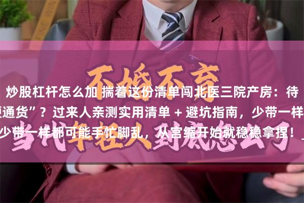 炒股杠杆怎么加 揣着这份清单闯北医三院产房：待产包到底该塞哪些 “硬通货”？过来人亲测实用清单 + 避坑指南，少带一样都可能手忙脚乱，从宫缩开始就稳稳拿捏！_建议_住院_用品