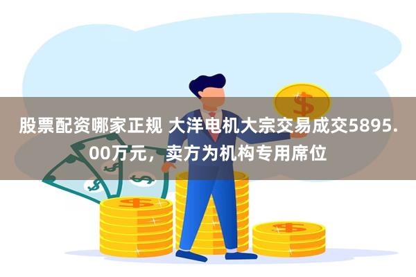 股票配资哪家正规 大洋电机大宗交易成交5895.00万元，卖方为机构专用席位