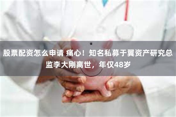 股票配资怎么申请 痛心！知名私募于翼资产研究总监李大刚离世，年仅48岁