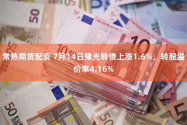常熟期货配资 7月14日豫光转债上涨1.6%，转股溢价率4.16%