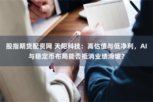 股指期货配资网 天阳科技：高估值与低净利，AI与稳定币布局能否抵消业绩滑坡？