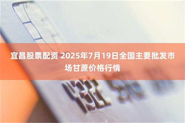宜昌股票配资 2025年7月19日全国主要批发市场甘蔗价格行情