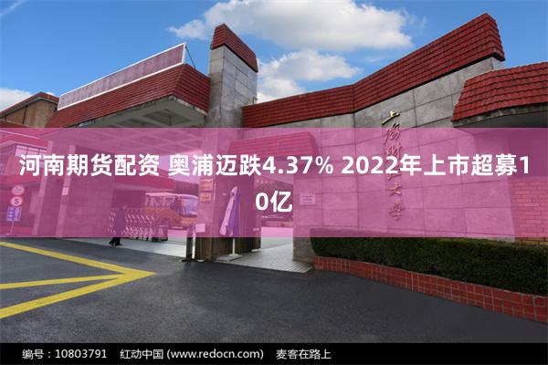 河南期货配资 奥浦迈跌4.37% 2022年上市超募10亿