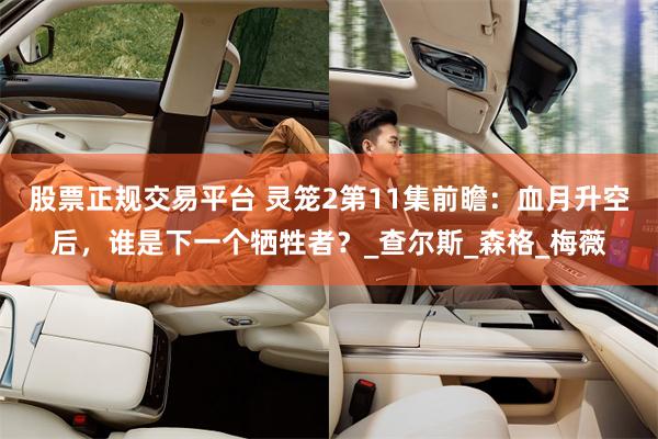 股票正规交易平台 灵笼2第11集前瞻：血月升空后，谁是下一个牺牲者？_查尔斯_森格_梅薇