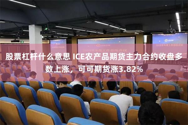股票杠杆什么意思 ICE农产品期货主力合约收盘多数上涨，可可期货涨3.82%