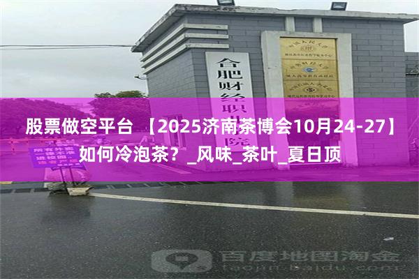 股票做空平台 【2025济南茶博会10月24-27】如何冷泡茶？_风味_茶叶_夏日顶