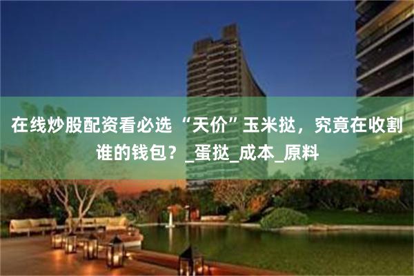 在线炒股配资看必选 “天价”玉米挞，究竟在收割谁的钱包？_蛋挞_成本_原料