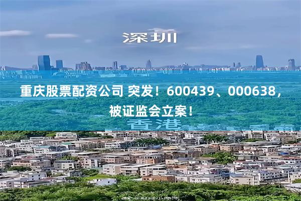 重庆股票配资公司 突发！600439、000638，被证监会立案！