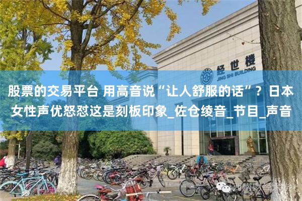 股票的交易平台 用高音说“让人舒服的话”？日本女性声优怒怼这是刻板印象_佐仓绫音_节目_声音