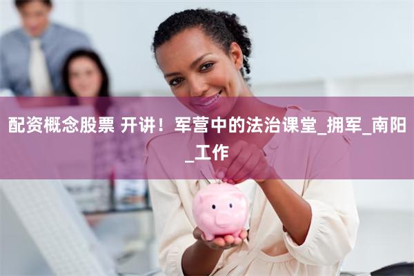 配资概念股票 开讲！军营中的法治课堂_拥军_南阳_工作