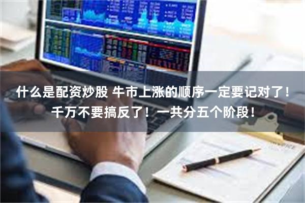 什么是配资炒股 牛市上涨的顺序一定要记对了！千万不要搞反了！一共分五个阶段！