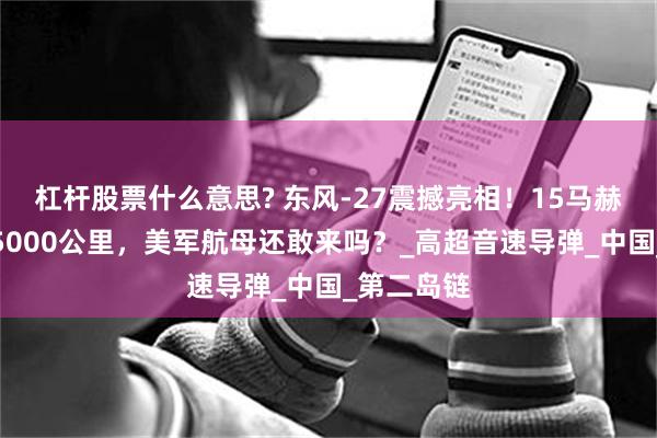 杠杆股票什么意思? 东风-27震撼亮相！15马赫极速打击5000公里，美军航母还敢来吗？_高超音速导弹_中国_第二岛链
