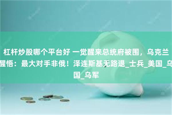 杠杆炒股哪个平台好 一觉醒来总统府被围，乌克兰人醒悟：最大对手非俄！泽连斯基无路退_士兵_美国_乌军