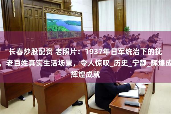 长春炒股配资 老照片：1937年日军统治下的抚顺，老百姓真实生活场景，令人惊叹_历史_宁静_辉煌成就