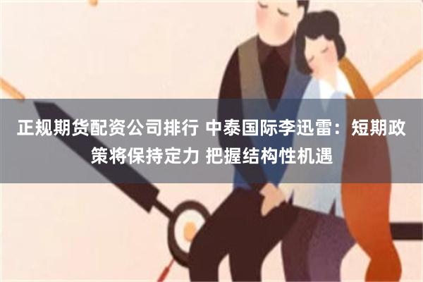 正规期货配资公司排行 中泰国际李迅雷：短期政策将保持定力 把握结构性机遇