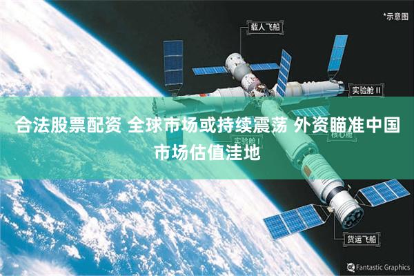 合法股票配资 全球市场或持续震荡 外资瞄准中国市场估值洼地
