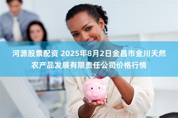 河源股票配资 2025年8月2日金昌市金川天然农产品发展有限责任公司价格行情