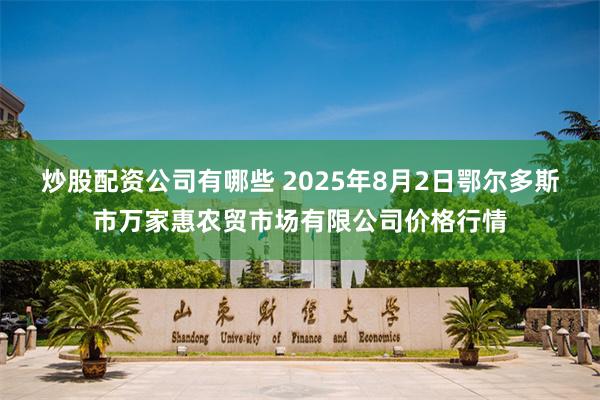 炒股配资公司有哪些 2025年8月2日鄂尔多斯市万家惠农贸市场有限公司价格行情