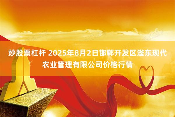 炒股票杠杆 2025年8月2日邯郸开发区滏东现代农业管理有限公司价格行情