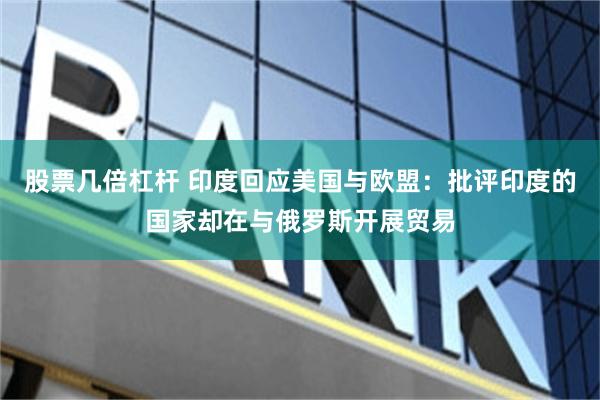 股票几倍杠杆 印度回应美国与欧盟：批评印度的国家却在与俄罗斯开展贸易