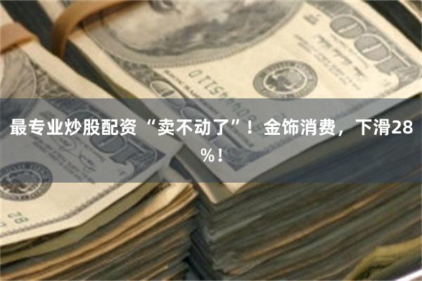 最专业炒股配资 “卖不动了”！金饰消费，下滑28%！