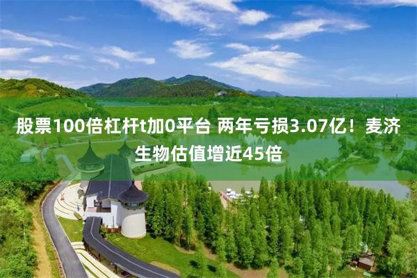 股票100倍杠杆t加0平台 两年亏损3.07亿！麦济生物估值增近45倍