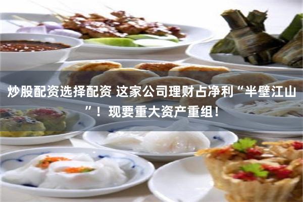 炒股配资选择配资 这家公司理财占净利“半壁江山”！现要重大资产重组！