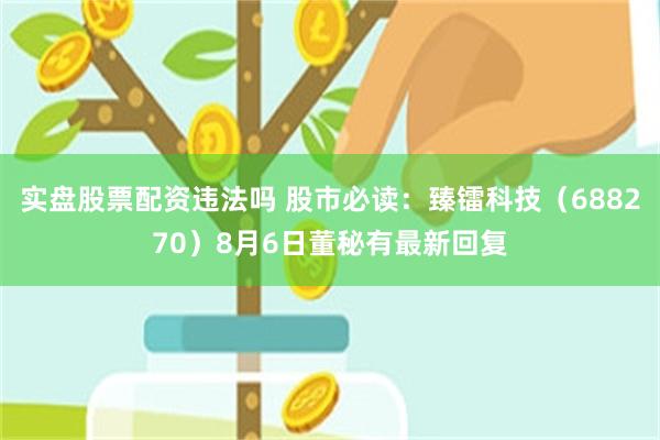 实盘股票配资违法吗 股市必读：臻镭科技（688270）8月6日董秘有最新回复